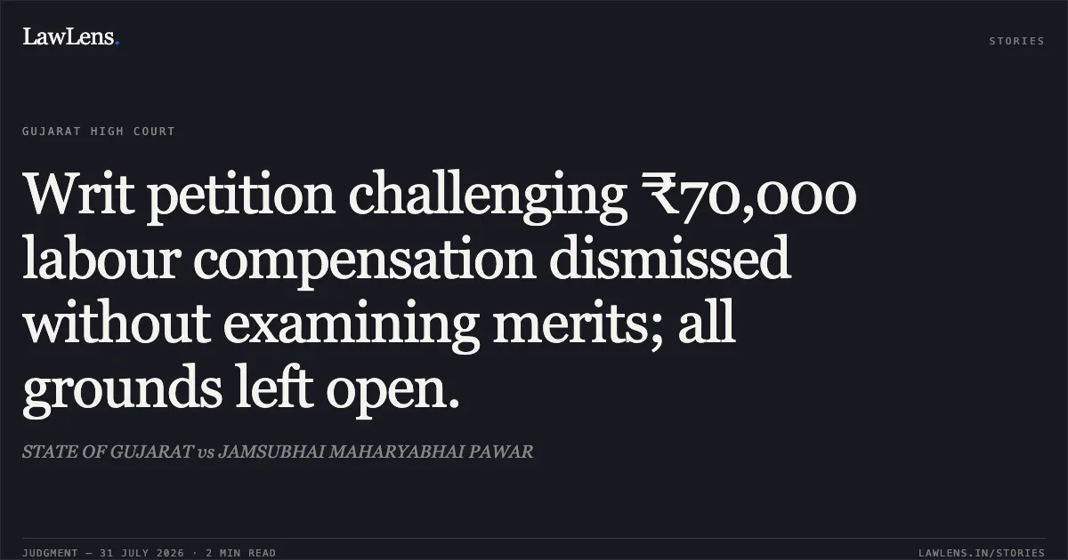 Writ petition challenging ₹70,000 labour compensation dismissed without examining merits; all grounds left open.. STATE OF GUJARAT vs JAMSUBHAI MAHARYABHAI PAWAR. Gujarat High Court. LawLens