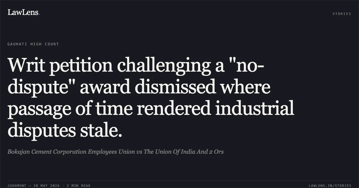Writ petition challenging a "no-dispute" award dismissed where passage of time rendered industrial disputes stale.. Bokajan Cement Corporation Employees Union vs The Union Of India And 2 Ors. Gauhati High Court. LawLens