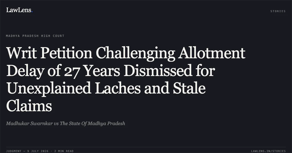 Writ Petition Challenging Allotment Delay of 27 Years Dismissed for Unexplained Laches and Stale Claims. Madhukar Swarnkar vs The State Of Madhya Pradesh. Madhya Pradesh High Court. LawLens