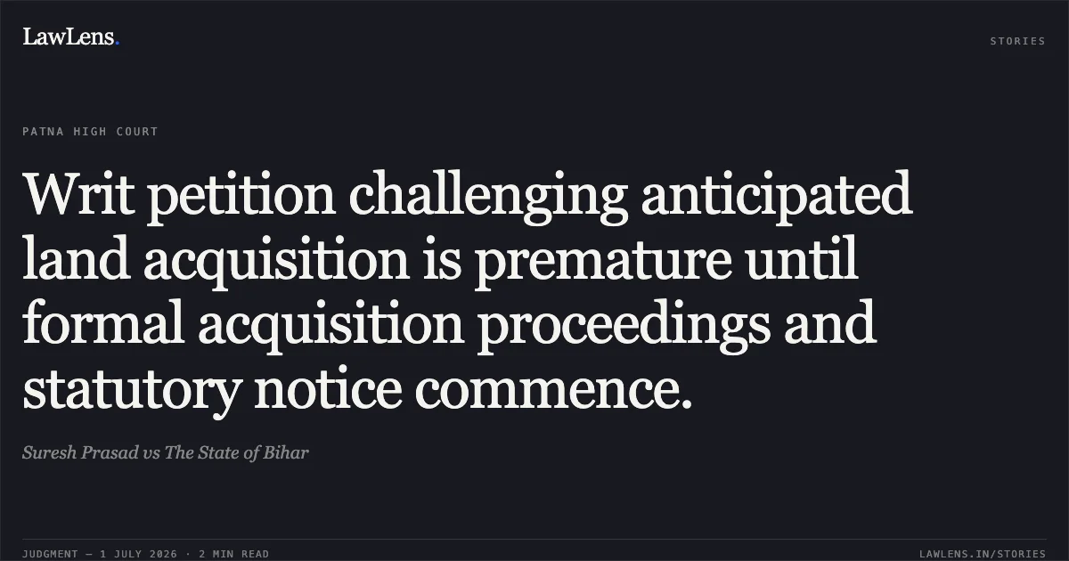 Writ petition challenging anticipated land acquisition is premature until formal acquisition proceedings and statutory notice commence.. Suresh Prasad vs The State of Bihar. Patna High Court. LawLens