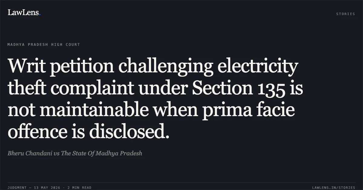 Writ petition challenging electricity theft complaint under Section 135 is not maintainable when prima facie offence is disclosed.. Bheru Chandani vs The State Of Madhya Pradesh. Madhya Pradesh High Court. LawLens