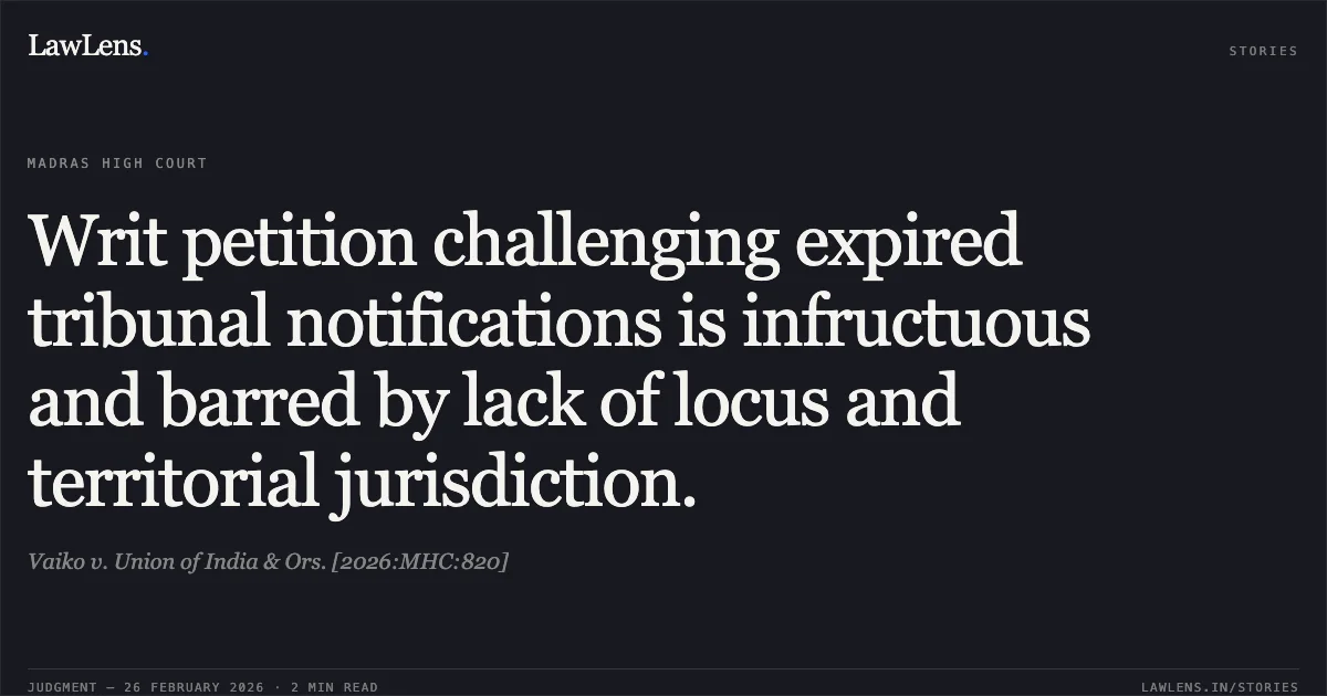 Writ petition challenging expired tribunal notifications is infructuous and barred by lack of locus and territorial jurisdiction.. Vaiko v. Union of India & Ors. [2026:MHC:820]. Madras High Court. LawLens