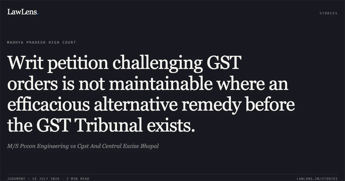 Writ petition challenging GST orders is not maintainable where an efficacious alternative remedy before the GST Tribunal exists.. M/S Pvcon Engineering vs Cgst And Central Excise Bhopal. Madhya Pradesh High Court. LawLens