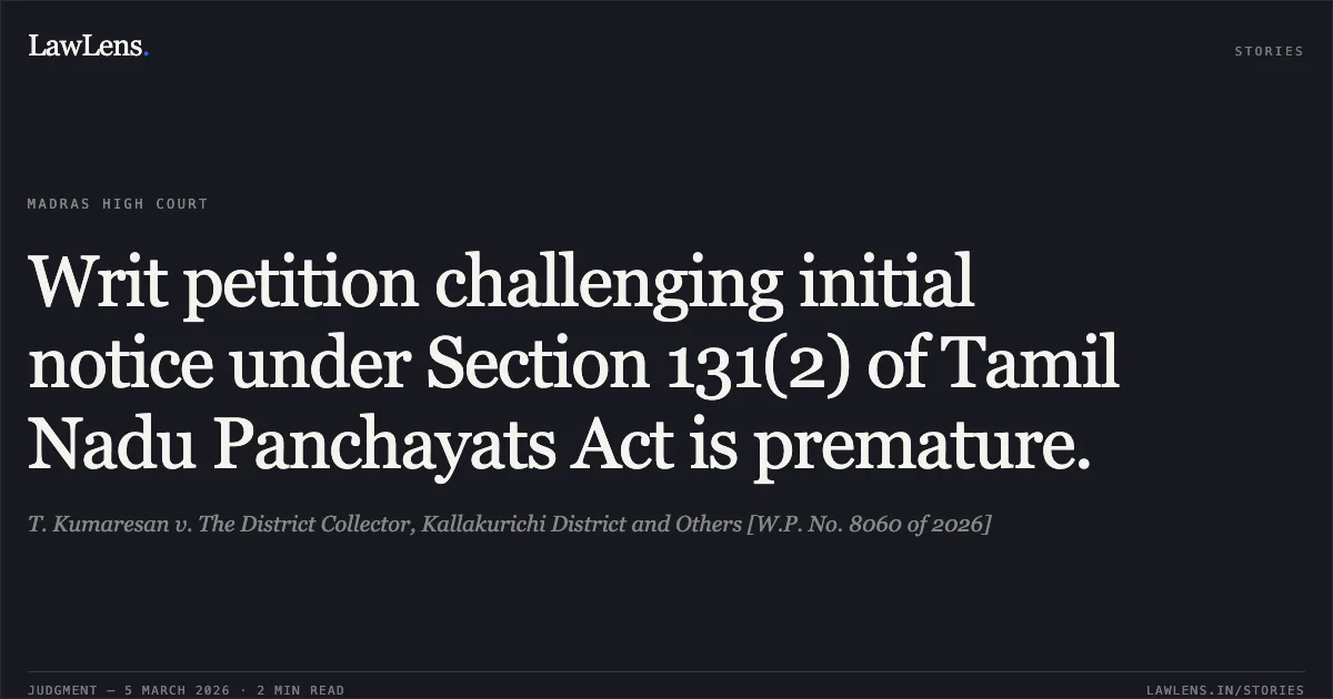 Writ petition challenging initial notice under Section 131(2) of Tamil Nadu Panchayats Act is premature.. T. Kumaresan v. The District Collector, Kallakurichi District and Others [W.P. No. 8060 of 2026]. Madras High Court. LawLens