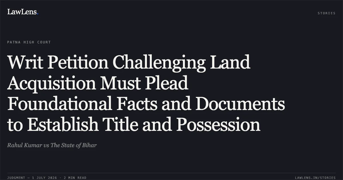 Writ Petition Challenging Land Acquisition Must Plead Foundational Facts and Documents to Establish Title and Possession. Rahul Kumar vs The State of Bihar. Patna High Court. LawLens