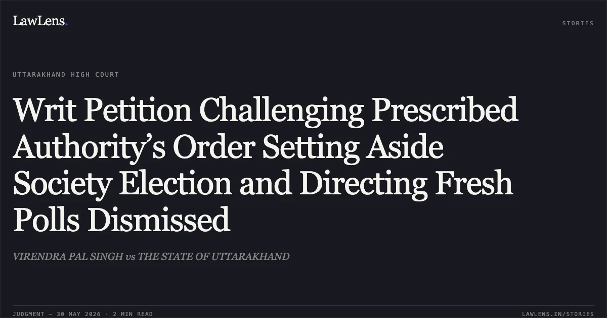 Writ Petition Challenging Prescribed Authority’s Order Setting Aside Society Election and Directing Fresh Polls Dismissed. VIRENDRA PAL SINGH vs THE STATE OF UTTARAKHAND. Uttarakhand High Court. LawLens