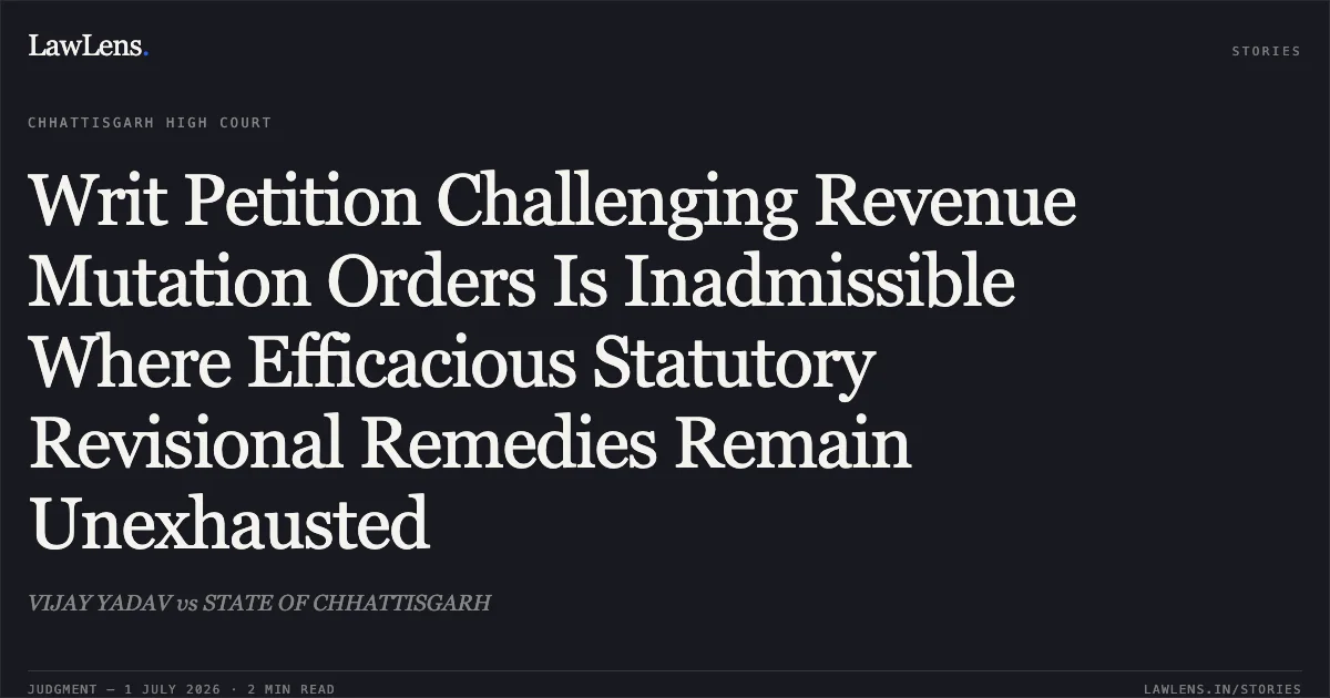Writ Petition Challenging Revenue Mutation Orders Is Inadmissible Where Efficacious Statutory Revisional Remedies Remain Unexhausted. VIJAY YADAV vs STATE OF CHHATTISGARH. Chhattisgarh High Court. LawLens