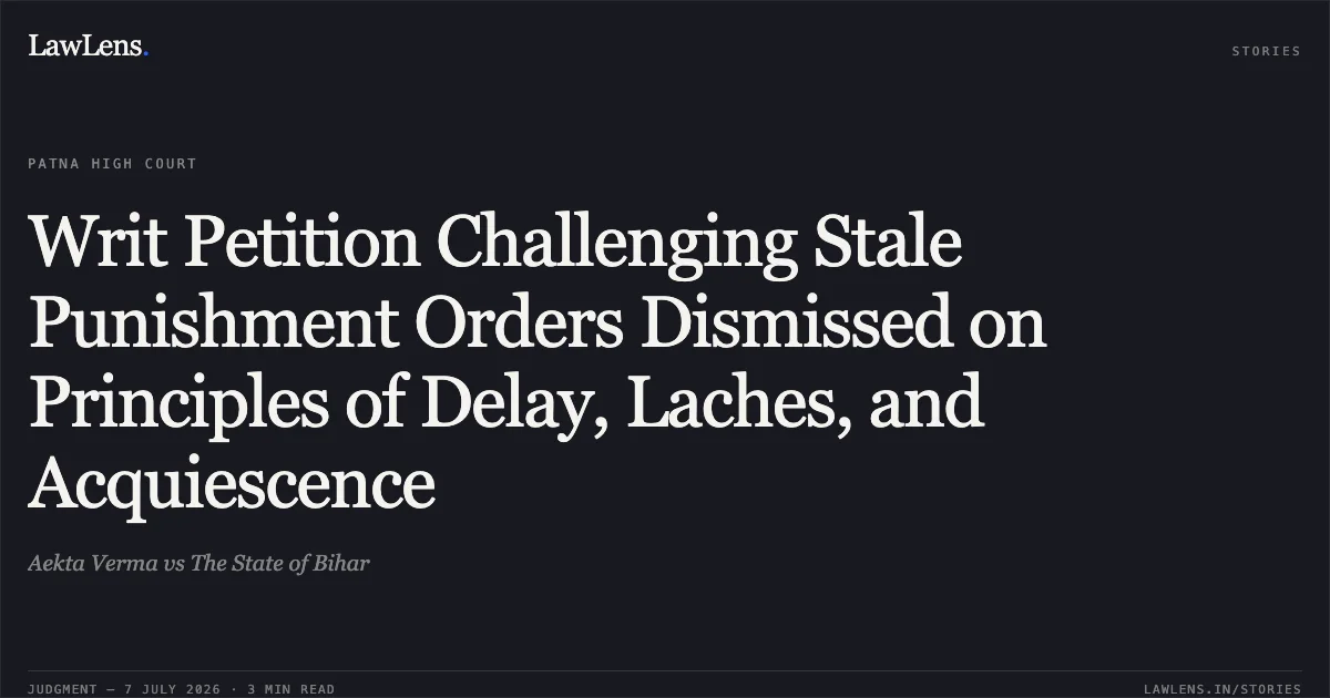 Writ Petition Challenging Stale Punishment Orders Dismissed on Principles of Delay, Laches, and Acquiescence. Aekta Verma vs The State of Bihar. Patna High Court. LawLens