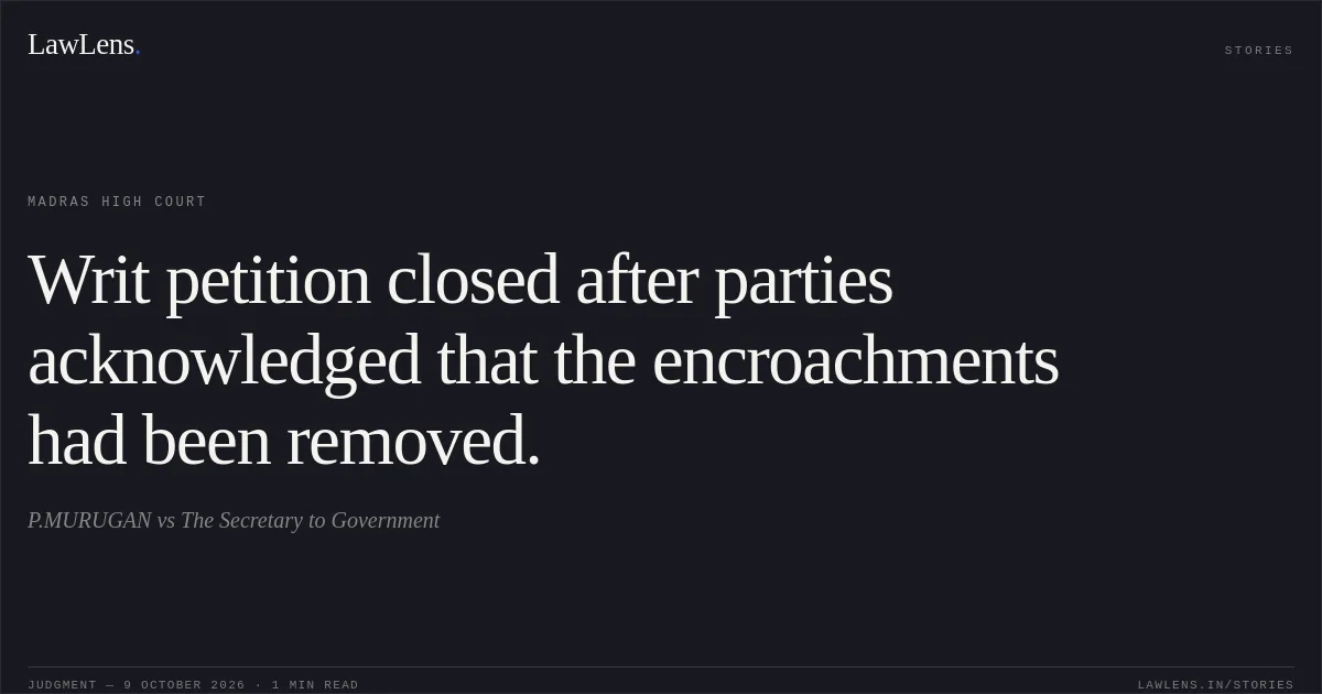Writ petition closed after parties acknowledged that the encroachments had been removed.. P.MURUGAN vs The Secretary to Government. Madras High Court. LawLens