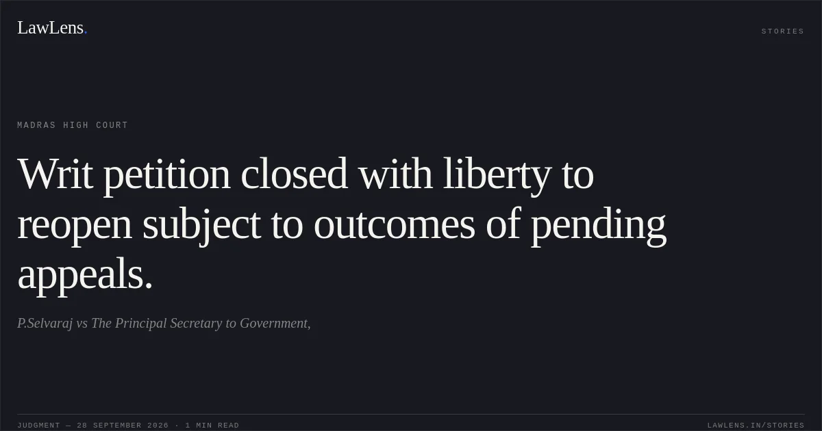 Writ petition closed with liberty to reopen subject to outcomes of pending appeals.. P.Selvaraj vs The Principal Secretary to Government,. Madras High Court. LawLens