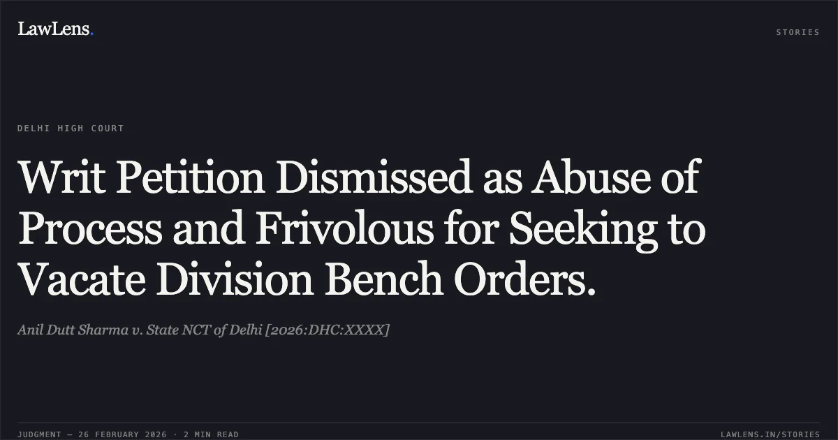 Writ Petition Dismissed as Abuse of Process and Frivolous for Seeking to Vacate Division Bench Orders.. Anil Dutt Sharma v. State NCT of Delhi [2026:DHC:XXXX]. Delhi High Court. LawLens