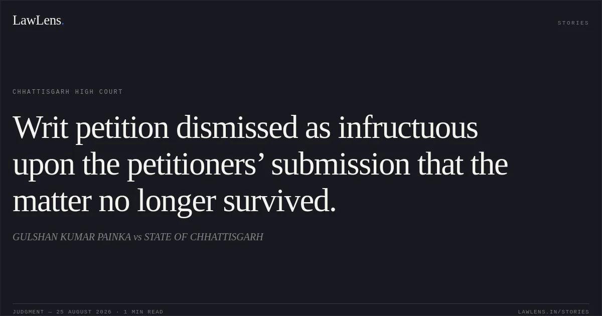 Writ petition dismissed as infructuous upon the petitioners’ submission that the matter no longer survived.. GULSHAN KUMAR PAINKA vs STATE OF CHHATTISGARH. Chhattisgarh High Court. LawLens