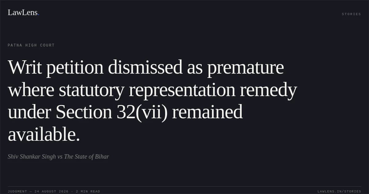 Writ petition dismissed as premature where statutory representation remedy under Section 32(vii) remained available.. Shiv Shankar Singh vs The State of Bihar. Patna High Court. LawLens