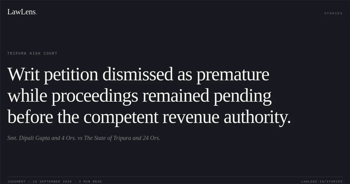 Writ petition dismissed as premature while proceedings remained pending before the competent revenue authority.. Smt. Dipali Gupta and 4 Ors. vs The State of Tripura and 24 Ors.. Tripura High Court. LawLens