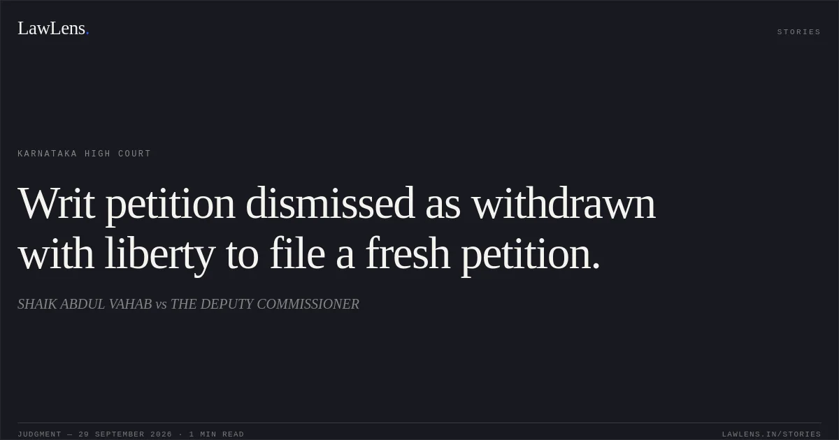 Writ petition dismissed as withdrawn with liberty to file a fresh petition.. SHAIK ABDUL VAHAB vs THE DEPUTY COMMISSIONER. Karnataka High Court. LawLens