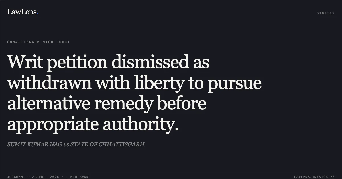 Writ petition dismissed as withdrawn with liberty to pursue alternative remedy before appropriate authority.. SUMIT KUMAR NAG vs STATE OF CHHATTISGARH. Chhattisgarh High Court. LawLens