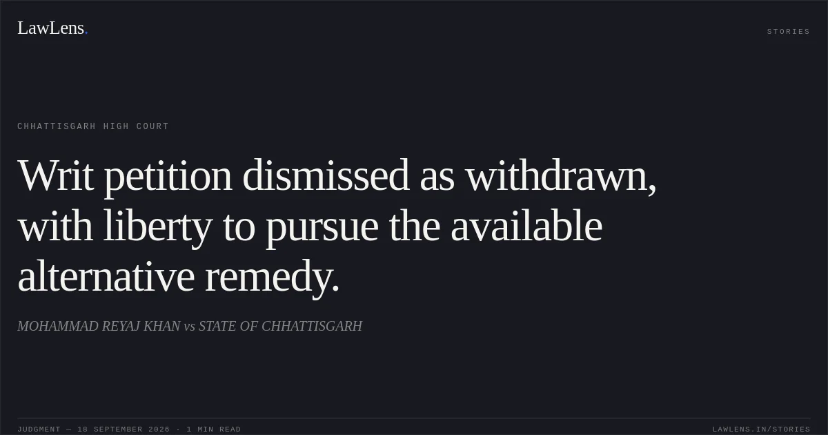 Writ petition dismissed as withdrawn, with liberty to pursue the available alternative remedy.. MOHAMMAD REYAJ KHAN vs STATE OF CHHATTISGARH. Chhattisgarh High Court. LawLens