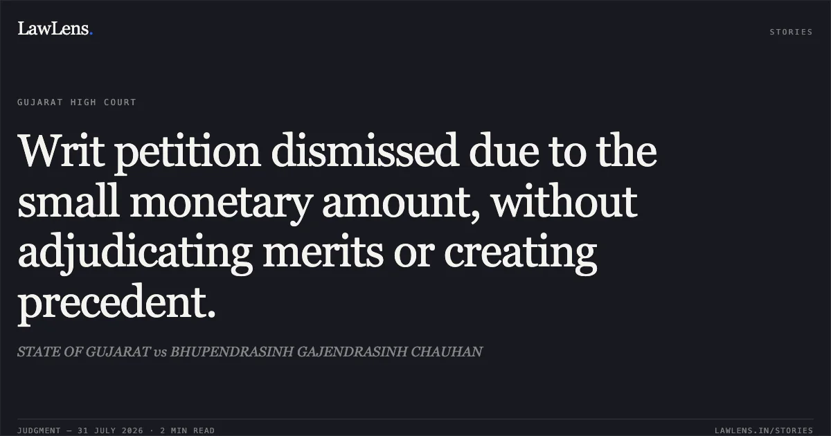 Writ petition dismissed due to the small monetary amount, without adjudicating merits or creating precedent.. STATE OF GUJARAT vs BHUPENDRASINH GAJENDRASINH CHAUHAN. Gujarat High Court. LawLens