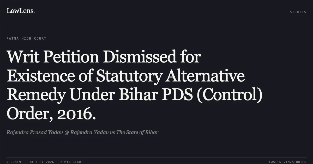 Writ Petition Dismissed for Existence of Statutory Alternative Remedy Under Bihar PDS (Control) Order, 2016.. Rajendra Prasad Yadav @ Rajendra Yadav vs The State of Bihar. Patna High Court. LawLens