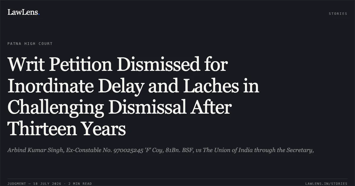 Writ Petition Dismissed for Inordinate Delay and Laches in Challenging Dismissal After Thirteen Years. Arbind Kumar Singh, Ex-Constable No. 970025245 'F' Coy, 81Bn. BSF, vs The Union of India through the Secretary,. Patna High Court. LawLens