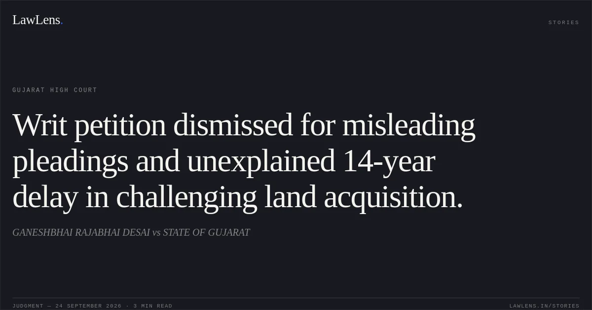 Writ petition dismissed for misleading pleadings and unexplained 14-year delay in challenging land acquisition.. GANESHBHAI RAJABHAI DESAI vs STATE OF GUJARAT. Gujarat High Court. LawLens