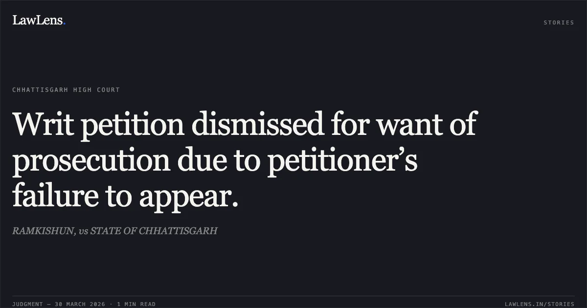 Writ petition dismissed for want of prosecution due to petitioner’s failure to appear.. RAMKISHUN, vs STATE OF CHHATTISGARH. Chhattisgarh High Court. LawLens