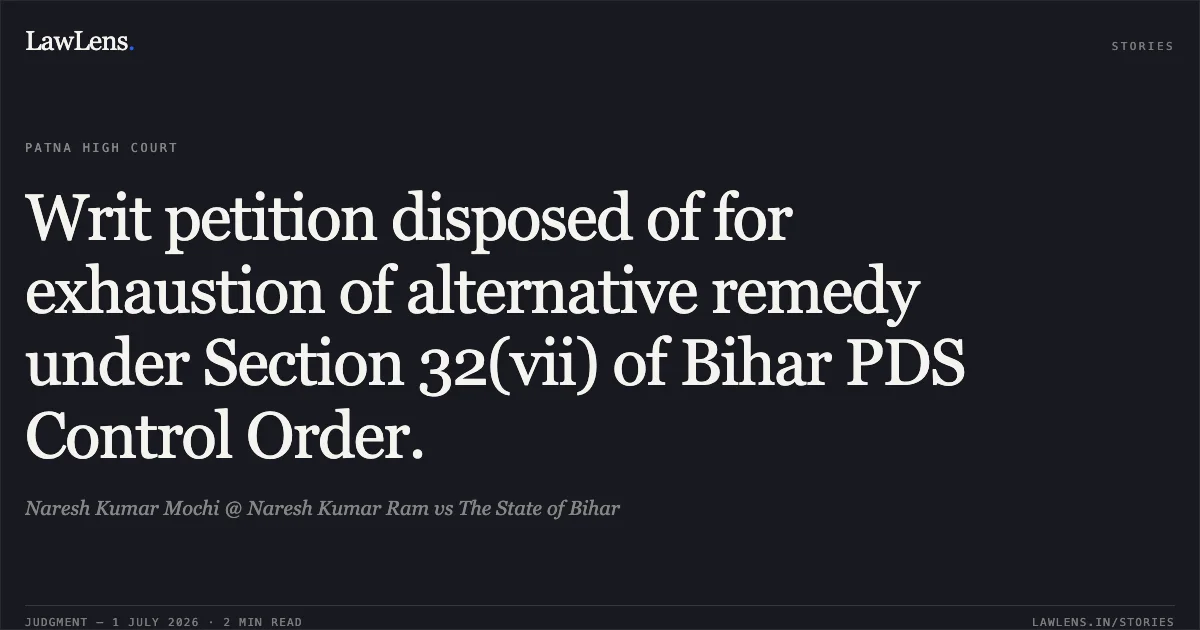 Writ petition disposed of for exhaustion of alternative remedy under Section 32(vii) of Bihar PDS Control Order.. Naresh Kumar Mochi @ Naresh Kumar Ram vs The State of Bihar. Patna High Court. LawLens