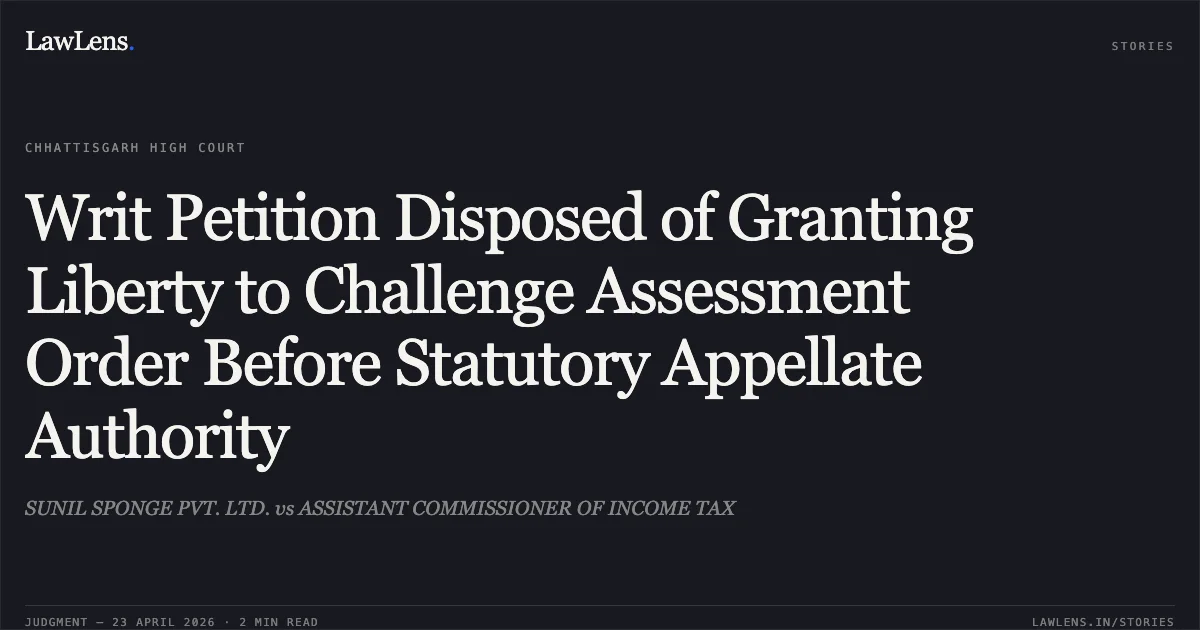 Writ Petition Disposed of Granting Liberty to Challenge Assessment Order Before Statutory Appellate Authority. SUNIL SPONGE PVT. LTD. vs ASSISTANT COMMISSIONER OF INCOME TAX. Chhattisgarh High Court. LawLens