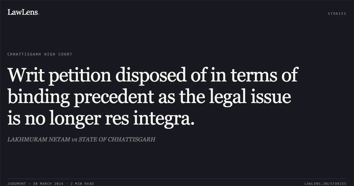 Writ petition disposed of in terms of binding precedent as the legal issue is no longer res integra.. LAKHMURAM NETAM vs STATE OF CHHATTISGARH. Chhattisgarh High Court. LawLens