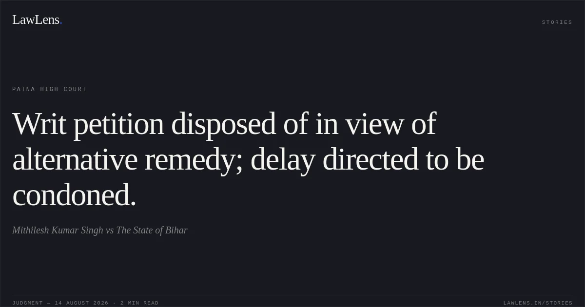 Writ petition disposed of in view of alternative remedy; delay directed to be condoned.. Mithilesh Kumar Singh vs The State of Bihar. Patna High Court. LawLens