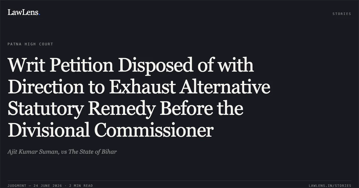 Writ Petition Disposed of with Direction to Exhaust Alternative Statutory Remedy Before the Divisional Commissioner. Ajit Kumar Suman, vs The State of Bihar. Patna High Court. LawLens