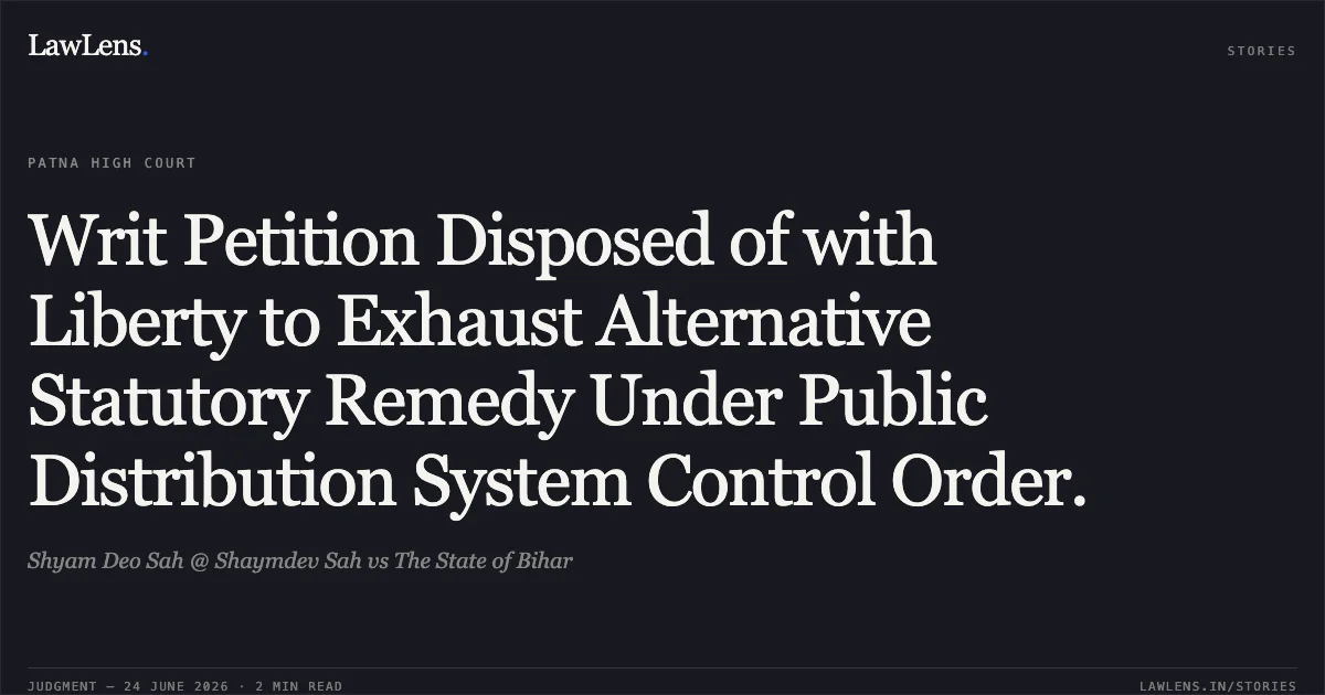 Writ Petition Disposed of with Liberty to Exhaust Alternative Statutory Remedy Under Public Distribution System Control Order.. Shyam Deo Sah @ Shaymdev Sah vs The State of Bihar. Patna High Court. LawLens