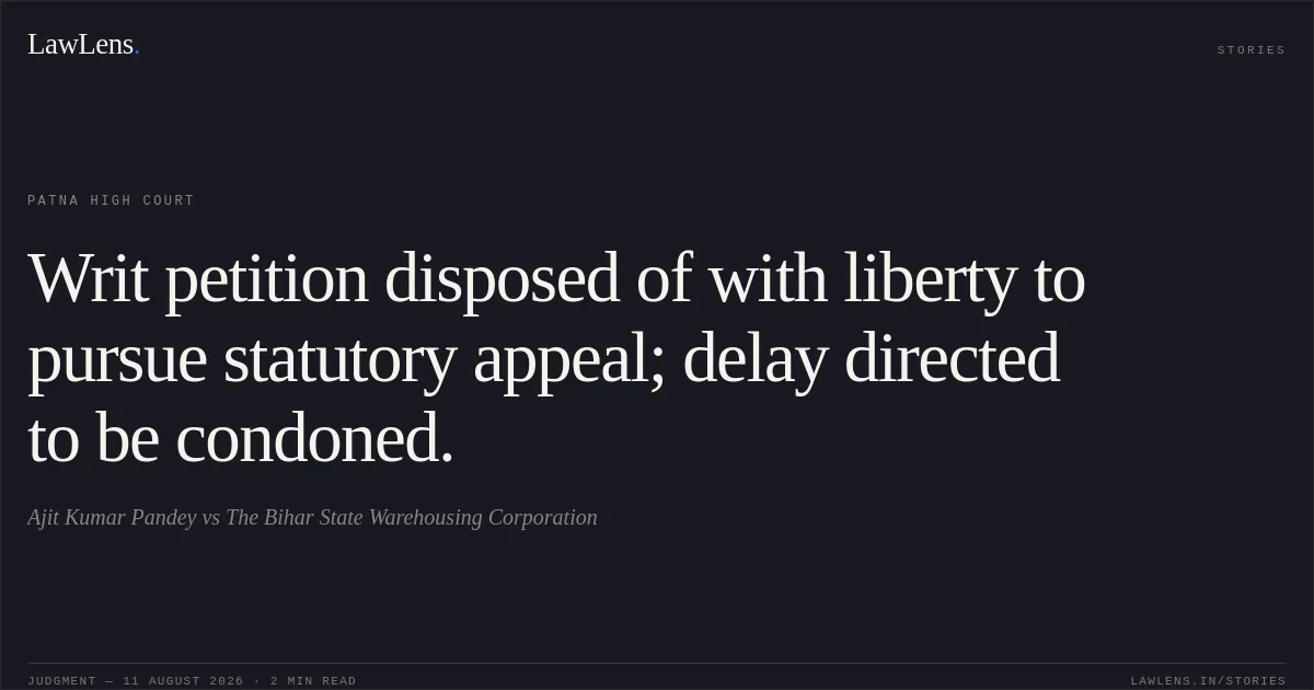 Writ petition disposed of with liberty to pursue statutory appeal; delay directed to be condoned.. Ajit Kumar Pandey vs The Bihar State Warehousing Corporation. Patna High Court. LawLens