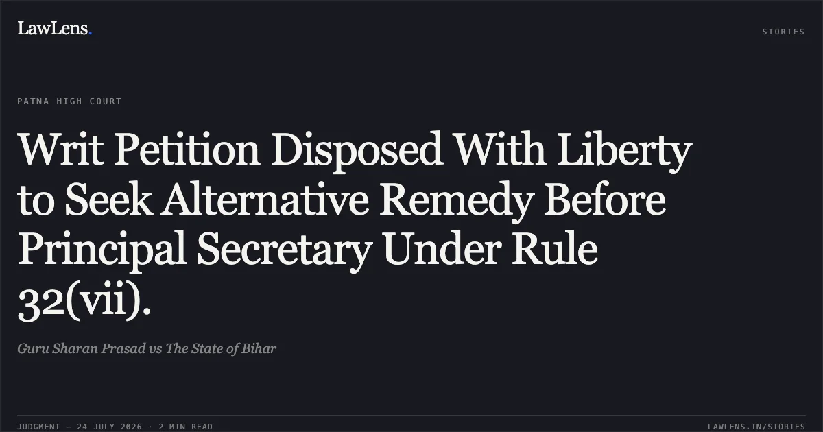 Writ Petition Disposed With Liberty to Seek Alternative Remedy Before Principal Secretary Under Rule 32(vii).. Guru Sharan Prasad vs The State of Bihar. Patna High Court. LawLens