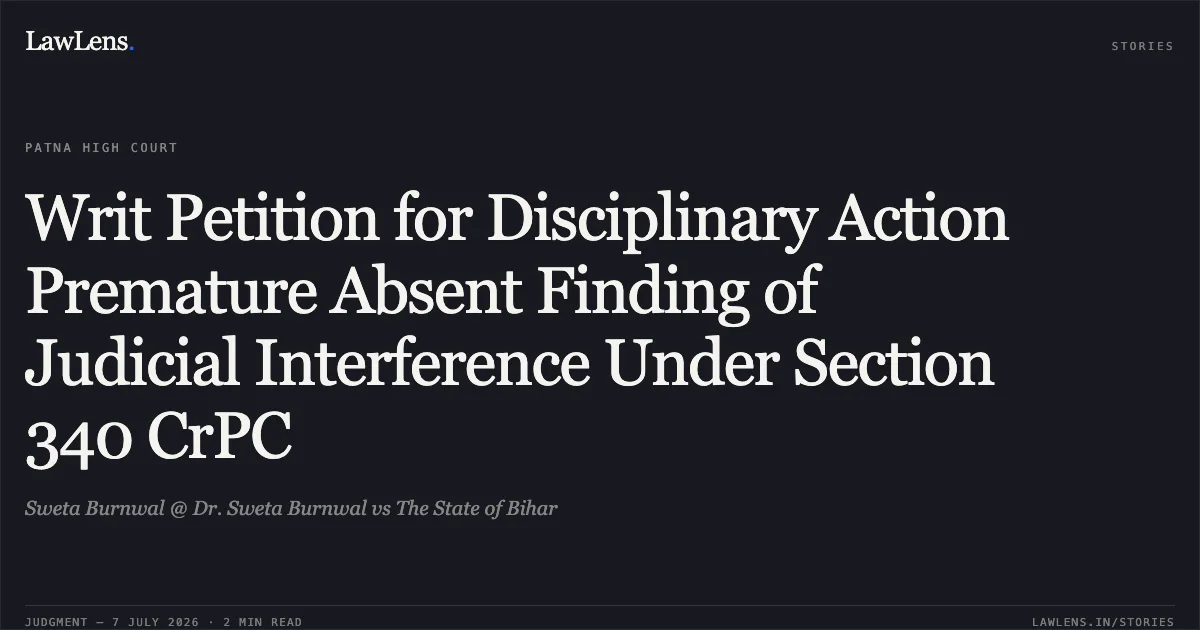 Writ Petition for Disciplinary Action Premature Absent Finding of Judicial Interference Under Section 340 CrPC. Sweta Burnwal @ Dr. Sweta Burnwal vs The State of Bihar. Patna High Court. LawLens
