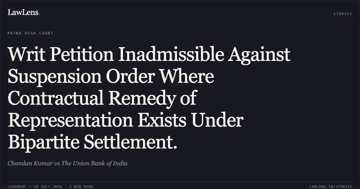 Writ Petition Inadmissible Against Suspension Order Where Contractual Remedy of Representation Exists Under Bipartite Settlement.. Chandan Kumar vs The Union Bank of India. Patna High Court. LawLens