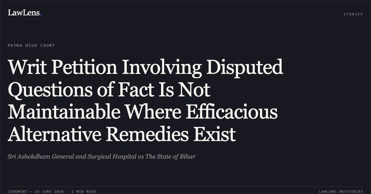Writ Petition Involving Disputed Questions of Fact Is Not Maintainable Where Efficacious Alternative Remedies Exist. Sri Ashokdham General and Surgical Hospital vs The State of Bihar. Patna High Court. LawLens