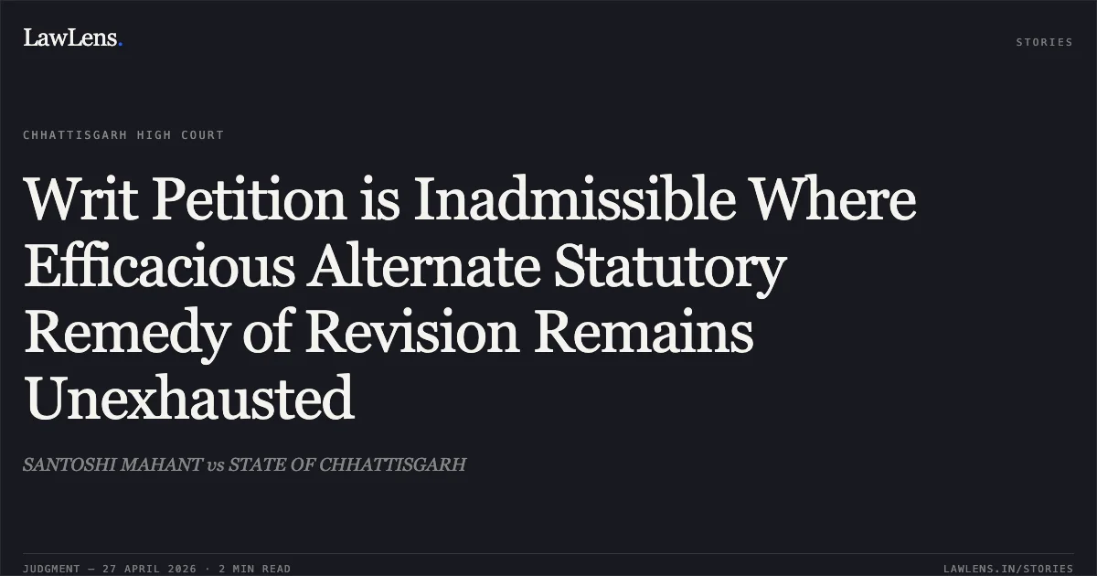 Writ Petition is Inadmissible Where Efficacious Alternate Statutory Remedy of Revision Remains Unexhausted. SANTOSHI MAHANT vs STATE OF CHHATTISGARH. Chhattisgarh High Court. LawLens