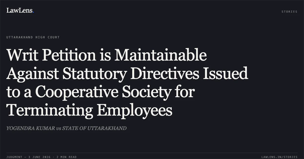 Writ Petition is Maintainable Against Statutory Directives Issued to a Cooperative Society for Terminating Employees. YOGENDRA KUMAR vs STATE OF UTTARAKHAND. Uttarakhand High Court. LawLens