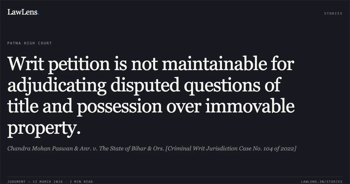 Writ petition is not maintainable for adjudicating disputed questions of title and possession over immovable property.. Chandra Mohan Paswan & Anr. v. The State of Bihar & Ors. [Criminal Writ Jurisdiction Case No. 104 of 2022]. Patna High Court. LawLens