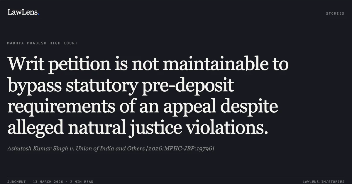 Writ petition is not maintainable to bypass statutory pre-deposit requirements of an appeal despite alleged natural justice violations.. Ashutosh Kumar Singh v. Union of India and Others [2026:MPHC-JBP:19796]. Madhya Pradesh High Court. LawLens
