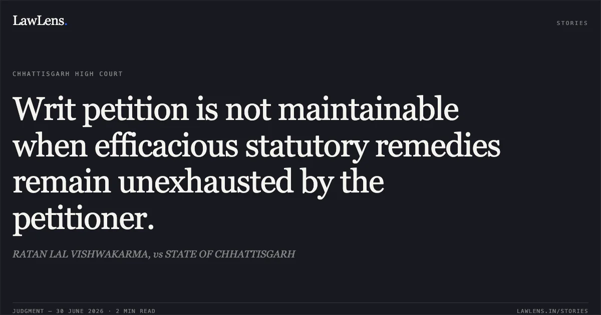 Writ petition is not maintainable when efficacious statutory remedies remain unexhausted by the petitioner.. RATAN LAL VISHWAKARMA, vs STATE OF CHHATTISGARH. Chhattisgarh High Court. LawLens