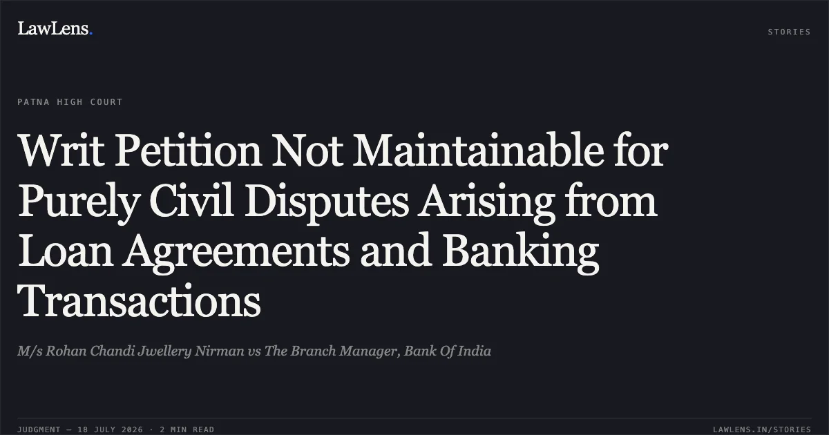 Writ Petition Not Maintainable for Purely Civil Disputes Arising from Loan Agreements and Banking Transactions. M/s Rohan Chandi Jwellery Nirman vs The Branch Manager, Bank Of India. Patna High Court. LawLens
