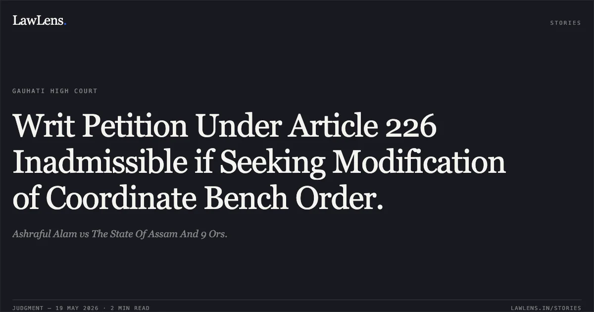 Writ Petition Under Article 226 Inadmissible if Seeking Modification of Coordinate Bench Order.. Ashraful Alam vs The State Of Assam And 9 Ors.. Gauhati High Court. LawLens