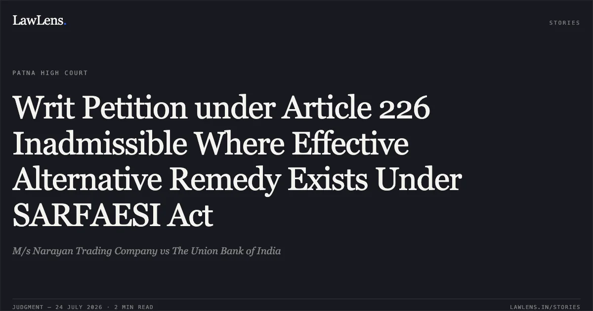 Writ Petition under Article 226 Inadmissible Where Effective Alternative Remedy Exists Under SARFAESI Act. M/s Narayan Trading Company vs The Union Bank of India. Patna High Court. LawLens