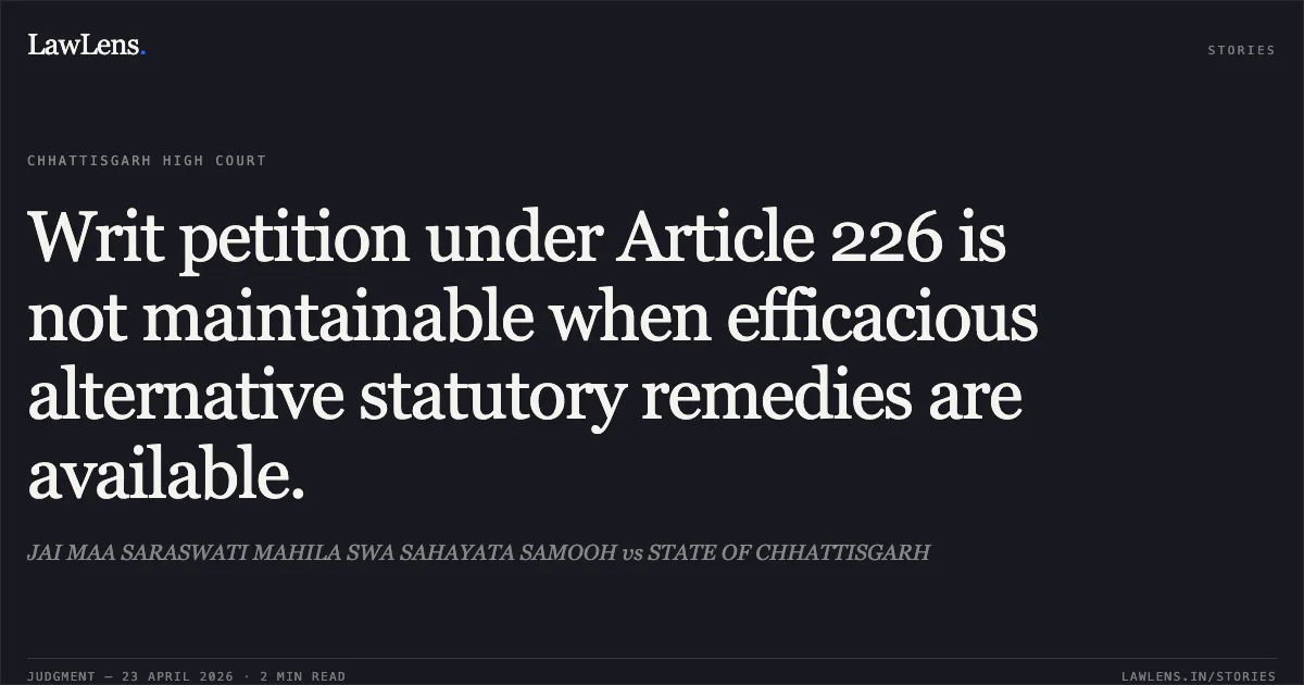 Writ petition under Article 226 is not maintainable when efficacious alternative statutory remedies are available.. JAI MAA SARASWATI MAHILA SWA SAHAYATA SAMOOH vs STATE OF CHHATTISGARH. Chhattisgarh High Court. LawLens