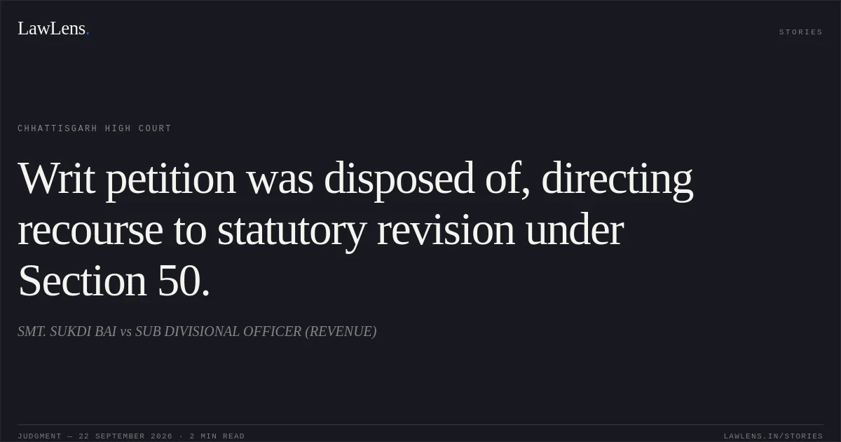 Writ petition was disposed of, directing recourse to statutory revision under Section 50.. SMT. SUKDI BAI vs SUB DIVISIONAL OFFICER (REVENUE). Chhattisgarh High Court. LawLens