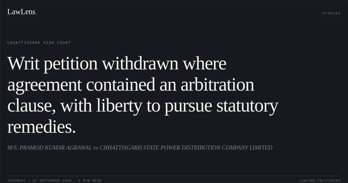 Writ petition withdrawn where agreement contained an arbitration clause, with liberty to pursue statutory remedies.. M/S. PRAMOD KUMAR AGRAWAL vs CHHATTISGARH STATE POWER DISTRIBUTION COMPANY LIMITED. Chhattisgarh High Court. LawLens