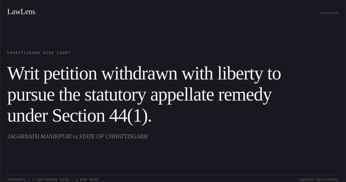 Writ petition withdrawn with liberty to pursue the statutory appellate remedy under Section 44(1).. JAGARNATH MANIKPURI vs STATE OF CHHATTISGARH. Chhattisgarh High Court. LawLens