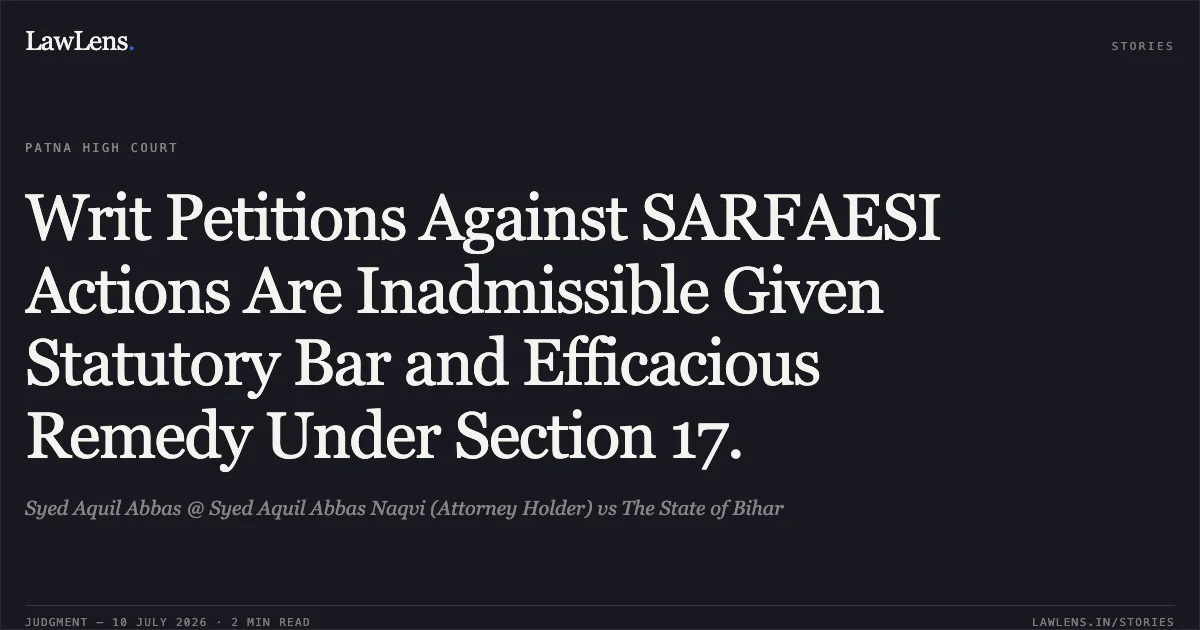 Writ Petitions Against SARFAESI Actions Are Inadmissible Given Statutory Bar and Efficacious Remedy Under Section 17.. Syed Aquil Abbas @ Syed Aquil Abbas Naqvi (Attorney Holder) vs The State of Bihar. Patna High Court. LawLens